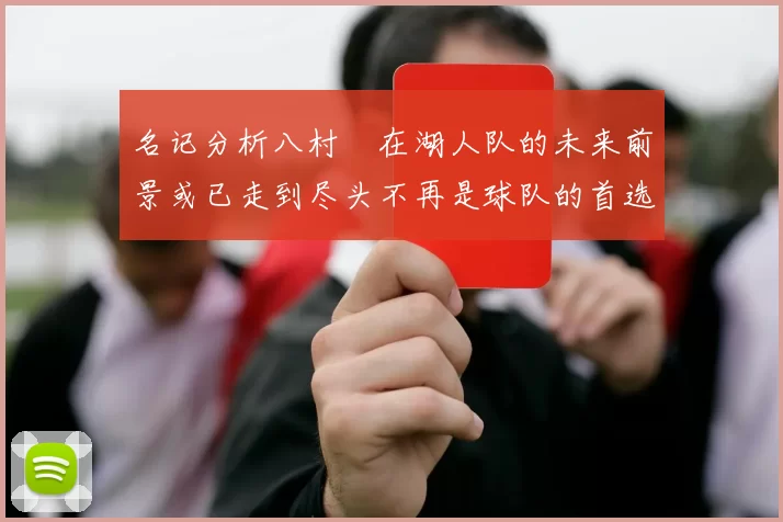 名记分析八村塁在湖人队的未来前景或已走到尽头不再是球队的首选目标
